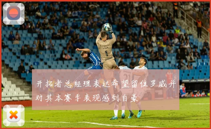 开拓者总经理表达希望留住罗威并对其本赛季表现感到自豪