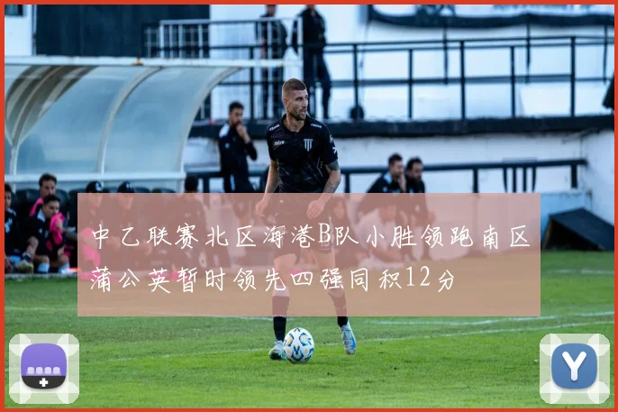 中乙联赛北区海港B队小胜领跑南区蒲公英暂时领先四强同积12分