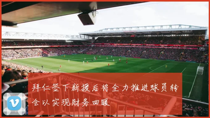 拜仁签下新援后将全力推进球员转会以实现财务回暖