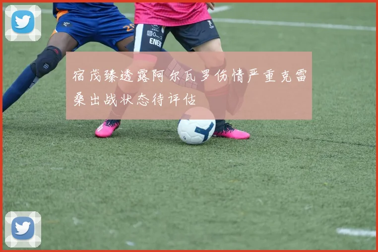 宿茂臻透露阿尔瓦罗伤情严重克雷桑出战状态待评估