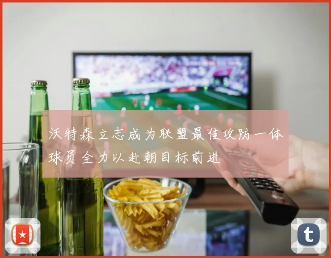 沃特森立志成为联盟最佳攻防一体球员全力以赴朝目标前进