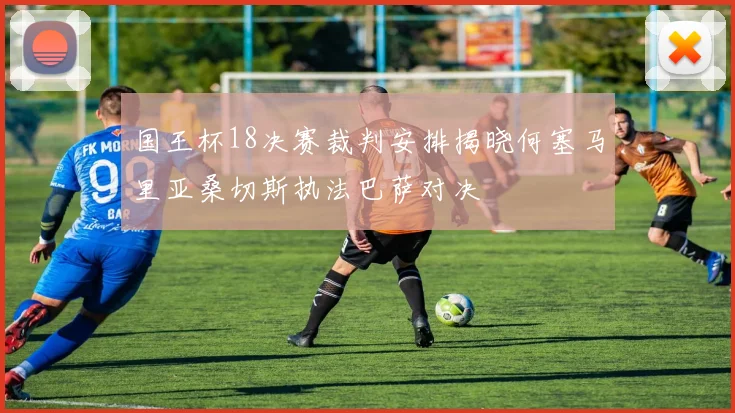 国王杯18决赛裁判安排揭晓何塞马里亚桑切斯执法巴萨对决