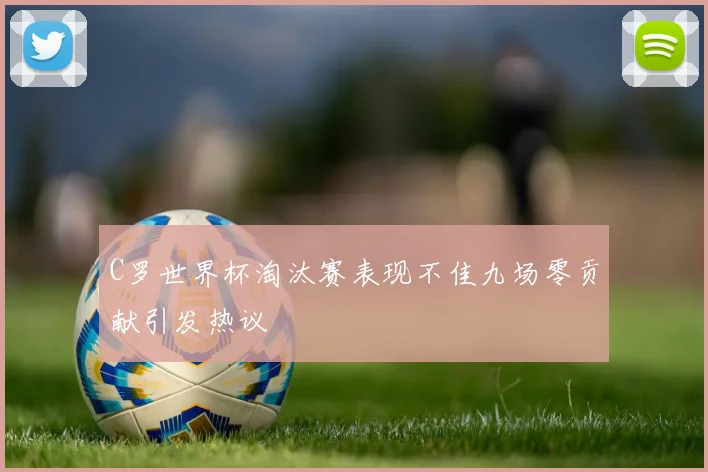 C罗世界杯淘汰赛表现不佳九场零贡献引发热议