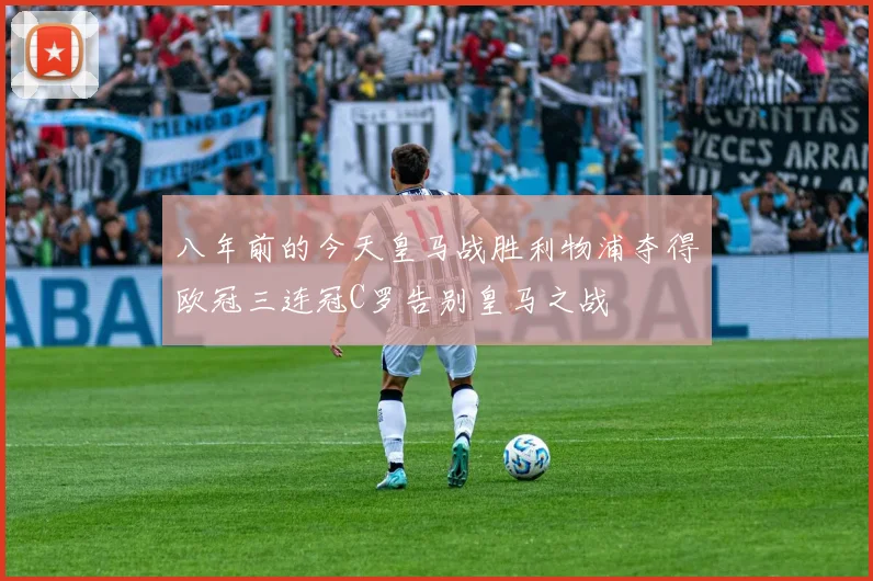 八年前的今天皇马战胜利物浦夺得欧冠三连冠C罗告别皇马之战