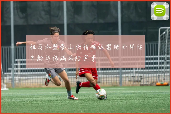 祖马加盟泰山仍待确认需综合评估年龄与伤病风险因素