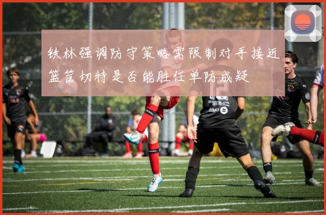 铁林强调防守策略需限制对手接近篮筐切特是否能胜任单防成疑