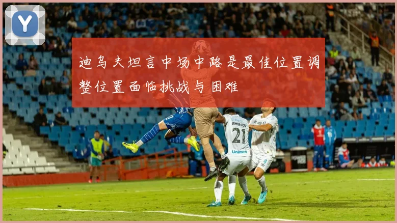 迪乌夫坦言中场中路是最佳位置调整位置面临挑战与困难