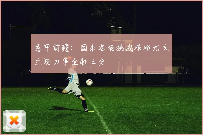 意甲前瞻：国米客场挑战艰难尤文主场力争全胜三分