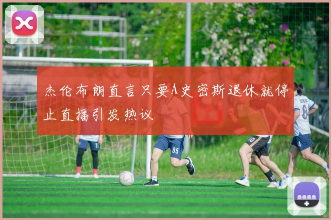 杰伦布朗直言只要A史密斯退休就停止直播引发热议