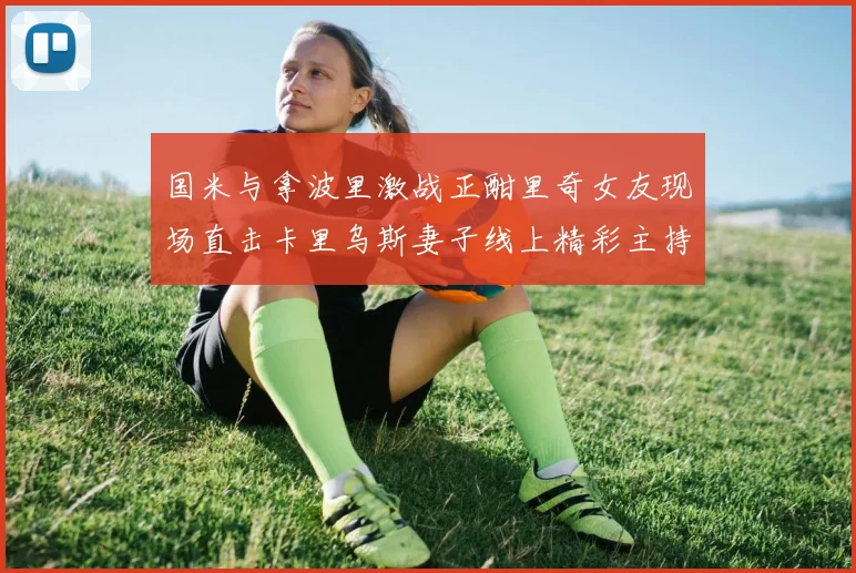 国米与拿波里激战正酣里奇女友现场直击卡里乌斯妻子线上精彩主持