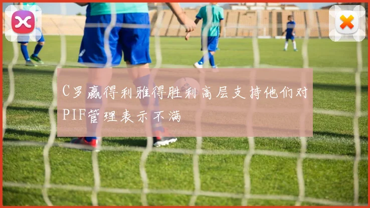 C罗赢得利雅得胜利高层支持他们对PIF管理表示不满
