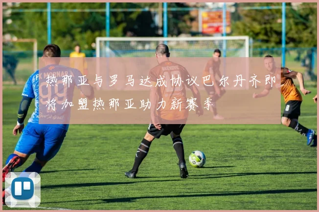 热那亚与罗马达成协议巴尔丹齐即将加盟热那亚助力新赛季