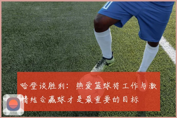 哈登谈胜利：热爱篮球将工作与激情结合赢球才是最重要的目标