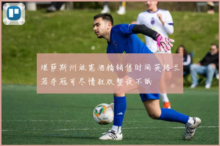 堪萨斯州放宽酒精销售时间英格兰若夺冠可尽情狂欢整夜不眠