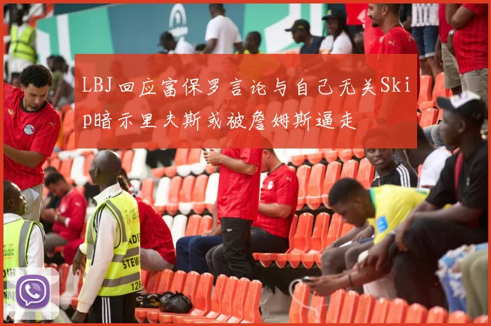 LBJ回应富保罗言论与自己无关Skip暗示里夫斯或被詹姆斯逼走