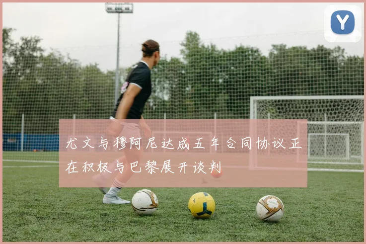 尤文与穆阿尼达成五年合同协议正在积极与巴黎展开谈判