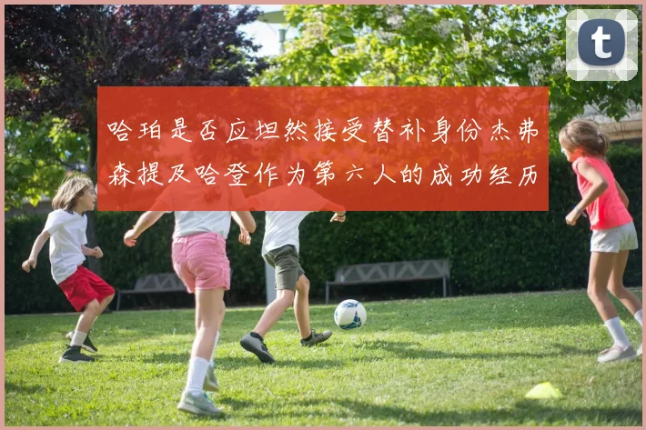 哈珀是否应坦然接受替补身份杰弗森提及哈登作为第六人的成功经历