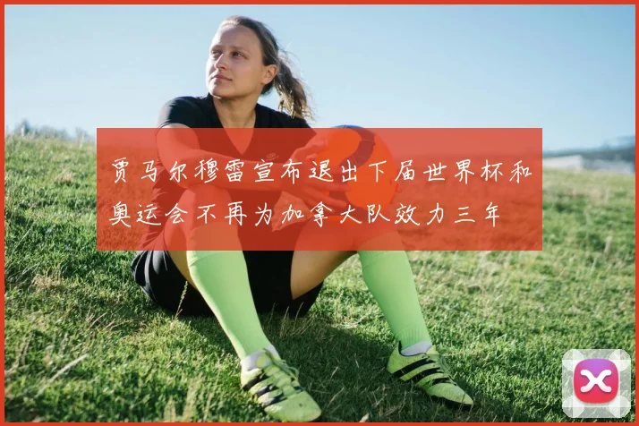 贾马尔穆雷宣布退出下届世界杯和奥运会不再为加拿大队效力三年