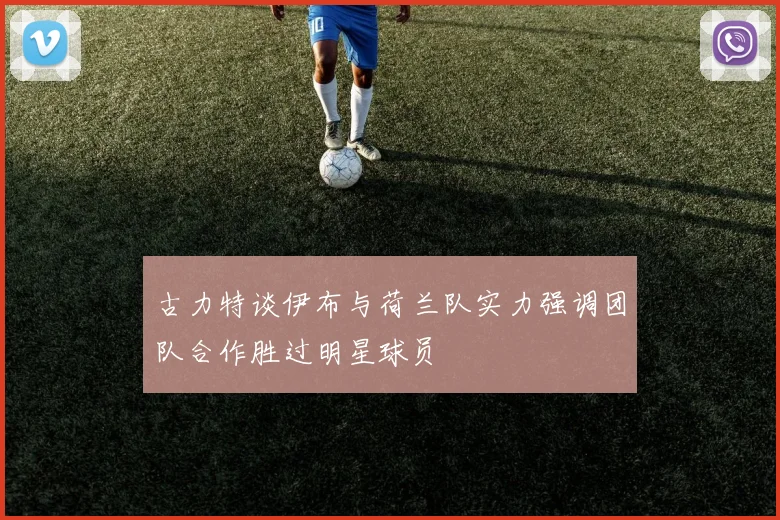 古力特谈伊布与荷兰队实力强调团队合作胜过明星球员