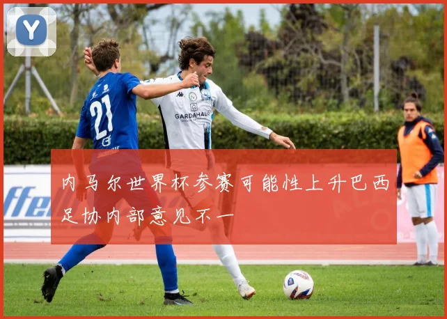 内马尔世界杯参赛可能性上升巴西足协内部意见不一