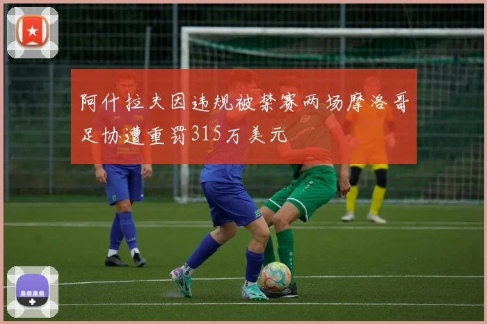 阿什拉夫因违规被禁赛两场摩洛哥足协遭重罚315万美元