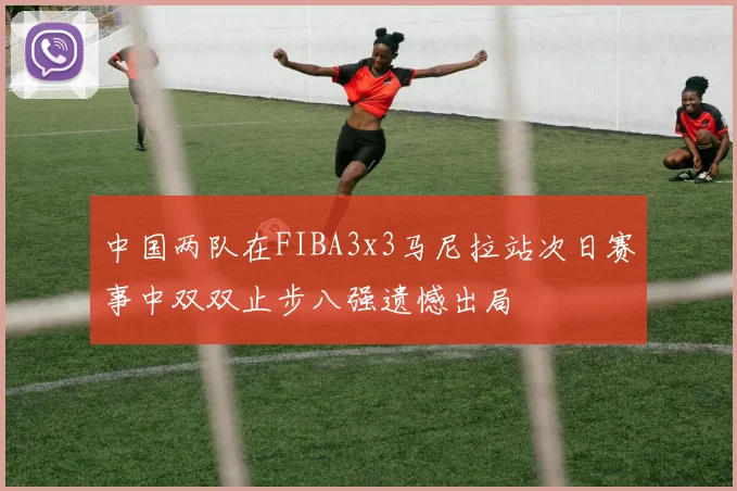 中国两队在FIBA3x3马尼拉站次日赛事中双双止步八强遗憾出局