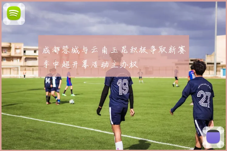 成都蓉城与云南玉昆积极争取新赛季中超开幕活动主办权