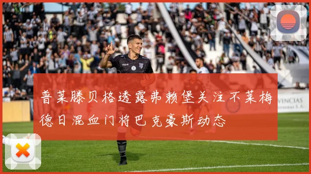 普莱滕贝格透露弗赖堡关注不莱梅德日混血门将巴克豪斯动态