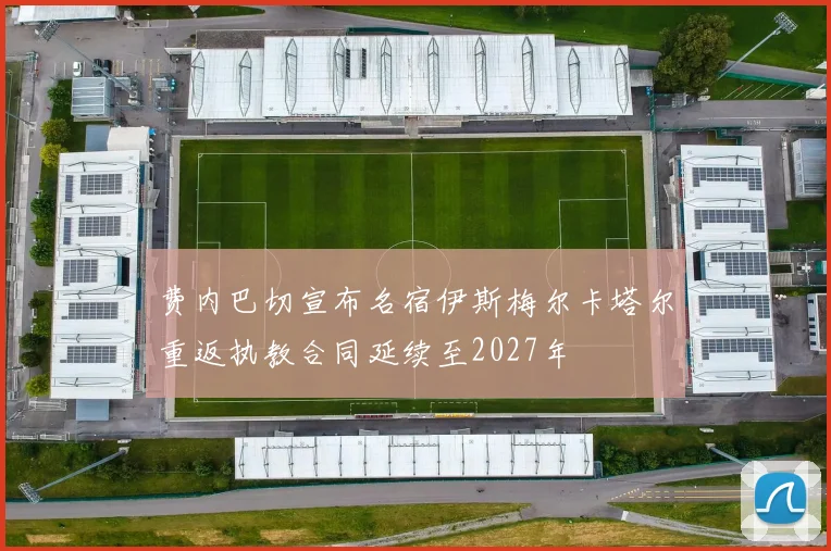 费内巴切宣布名宿伊斯梅尔卡塔尔重返执教合同延续至2027年