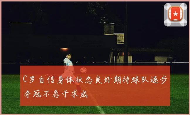 C罗自信身体状态良好期待球队逐步夺冠不急于求成
