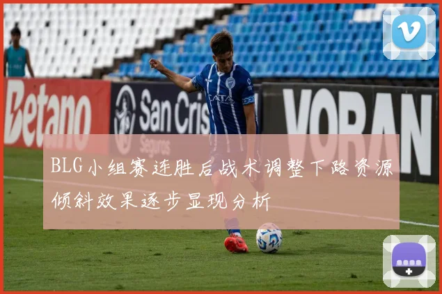 BLG小组赛连胜后战术调整下路资源倾斜效果逐步显现分析