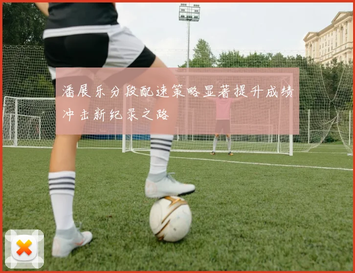 潘展乐分段配速策略显著提升成绩冲击新纪录之路