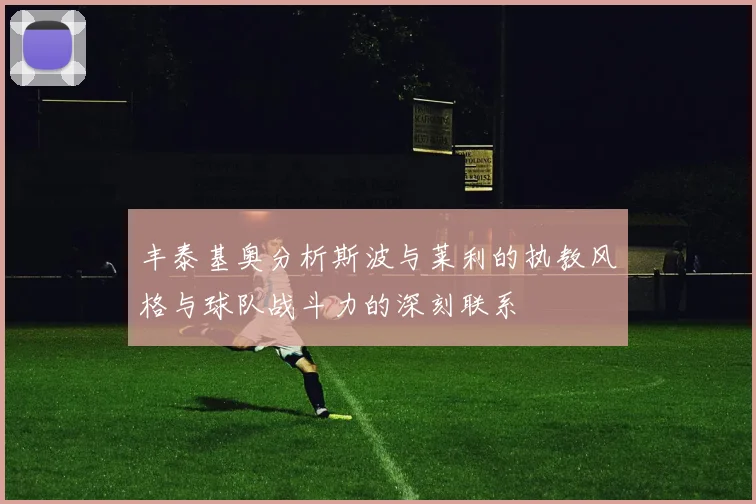 丰泰基奥分析斯波与莱利的执教风格与球队战斗力的深刻联系