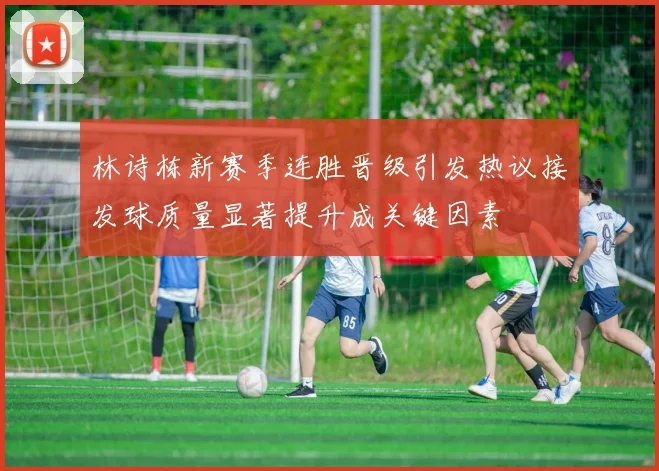 林诗栋新赛季连胜晋级引发热议接发球质量显著提升成关键因素
