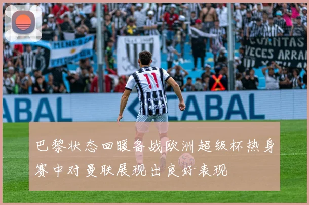 巴黎状态回暖备战欧洲超级杯热身赛中对曼联展现出良好表现