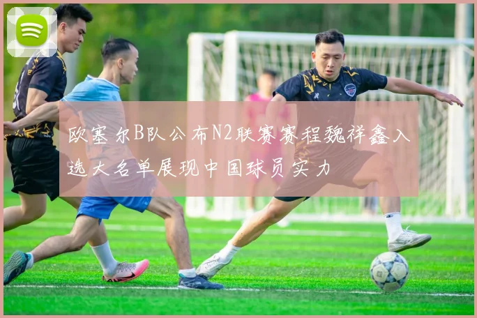 欧塞尔B队公布N2联赛赛程魏祥鑫入选大名单展现中国球员实力